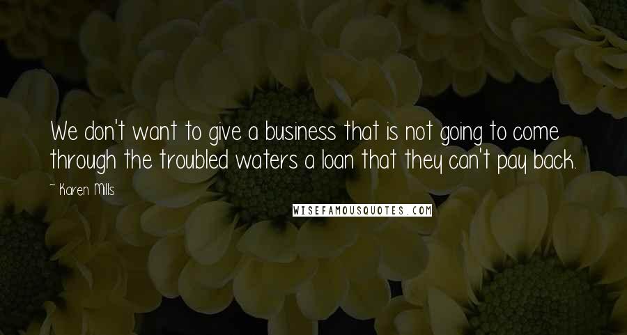 Karen Mills quotes: We don't want to give a business that is not going to come through the troubled waters a loan that they can't pay back.