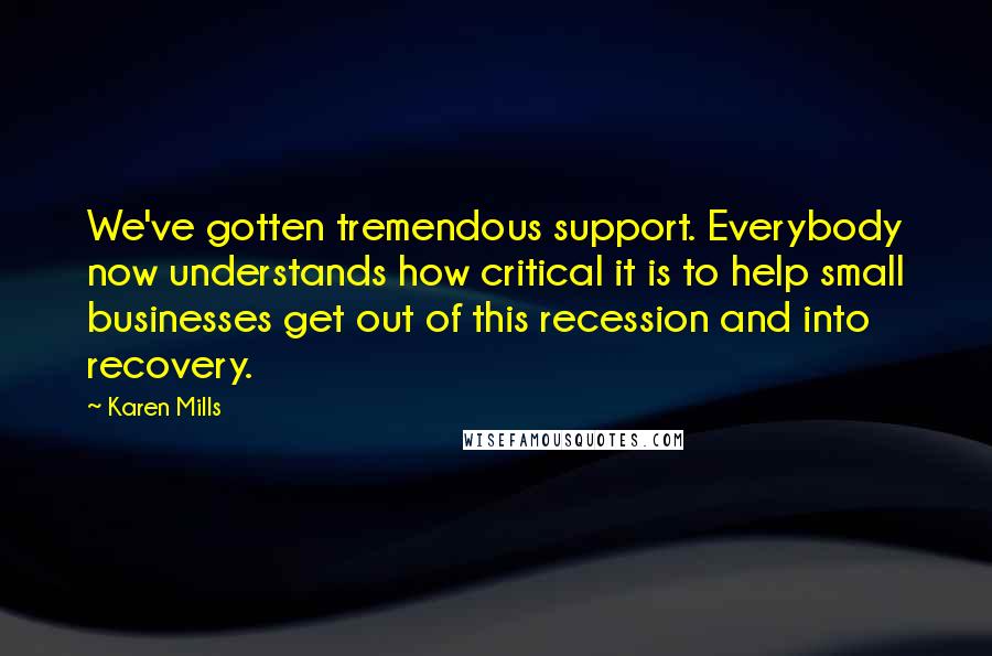 Karen Mills quotes: We've gotten tremendous support. Everybody now understands how critical it is to help small businesses get out of this recession and into recovery.