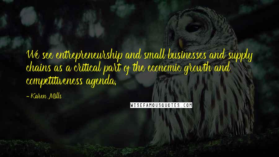 Karen Mills quotes: We see entrepreneurship and small businesses and supply chains as a critical part of the economic growth and competitiveness agenda.