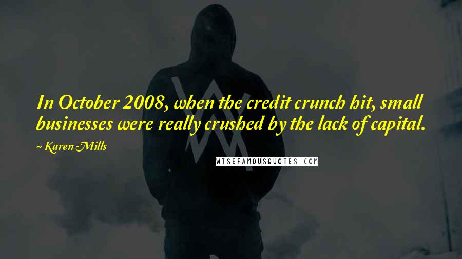 Karen Mills quotes: In October 2008, when the credit crunch hit, small businesses were really crushed by the lack of capital.