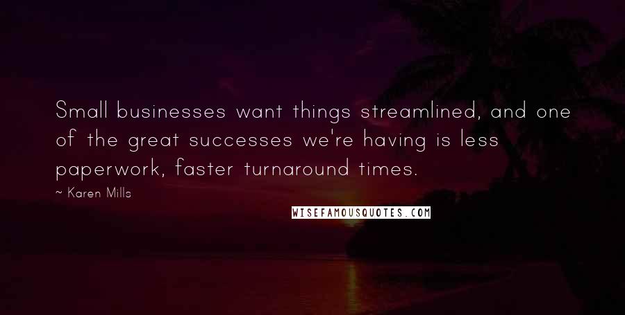 Karen Mills quotes: Small businesses want things streamlined, and one of the great successes we're having is less paperwork, faster turnaround times.