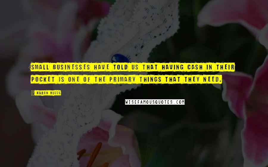 Karen Mills quotes: Small businesses have told us that having cash in their pocket is one of the primary things that they need.