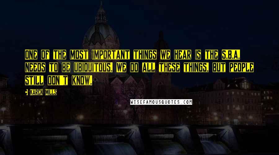 Karen Mills quotes: One of the most important things we hear is the S.B.A. needs to be ubiquitous. We do all these things, but people still don't know.