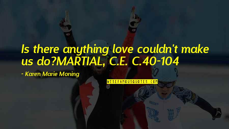 Karen Moning Quotes By Karen Marie Moning: Is there anything love couldn't make us do?MARTIAL, Karen Moning Quotes By Karen Marie Moning: Is there anything love couldn't make us do?MARTIAL,