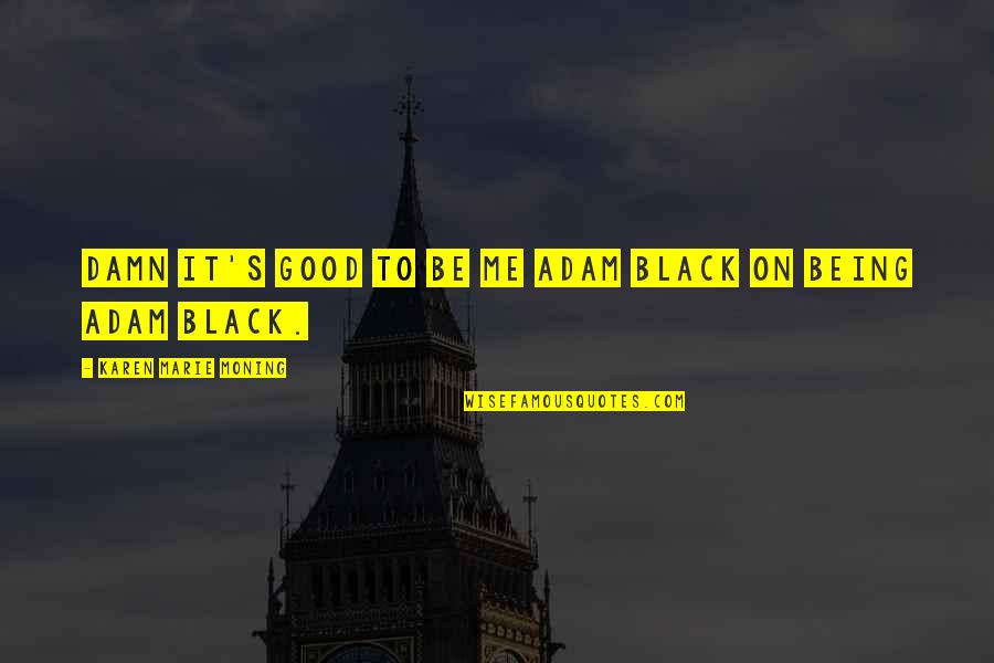 Karen Moning Quotes By Karen Marie Moning: Damn it's good to be me Adam Black Karen Moning Quotes By Karen Marie Moning: Damn it's good to be me Adam Black