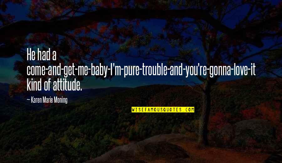 Karen Moning Quotes By Karen Marie Moning: He had a come-and-get-me-baby-I'm-pure-trouble-and-you're-gonna-love-it kind of attitude. Karen Moning Quotes By Karen Marie Moning: He had a come-and-get-me-baby-I'm-pure-trouble-and-you're-gonna-love-it kind of attitude.