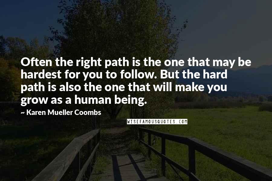 Karen Mueller Coombs quotes: Often the right path is the one that may be hardest for you to follow. But the hard path is also the one that will make you grow as a Karen Mueller Coombs quotes: Often the right path is the one that may be hardest for you to follow. But the hard path is also the one that will make you grow as a
