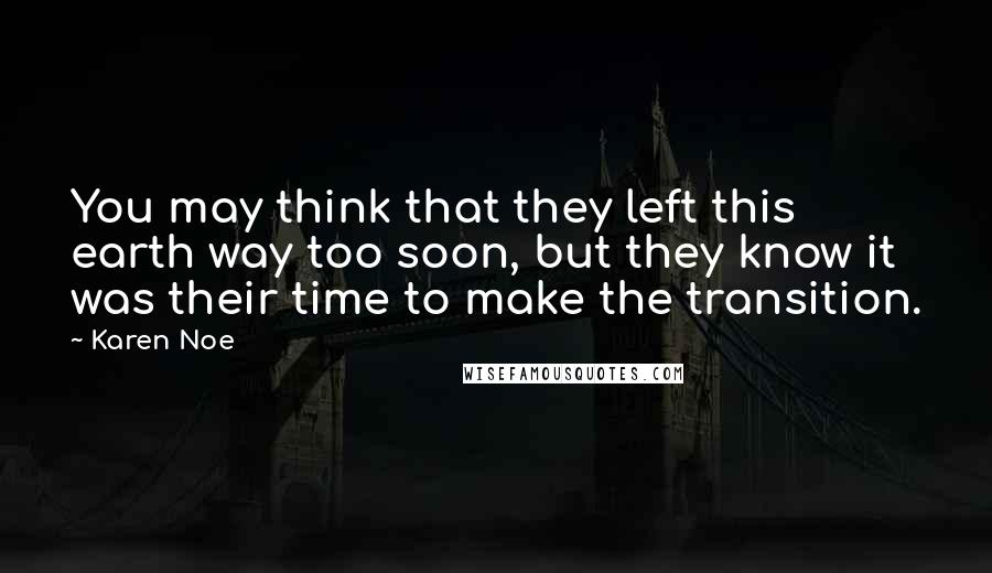 Karen Noe quotes: You may think that they left this earth way too soon, but they know it was their time to make the transition.