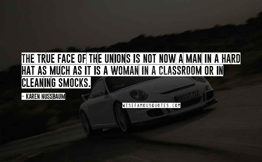 Karen Nussbaum quotes: The true face of the unions is not now a man in a hard hat as much as it is a woman in a classroom or in cleaning smocks. Karen Nussbaum quotes: The true face of the unions is not now a man in a hard hat as much as it is a woman in a classroom or in cleaning smocks.