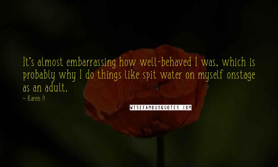 Karen O quotes: It's almost embarrassing how well-behaved I was, which is probably why I do things like spit water on myself onstage as an adult.