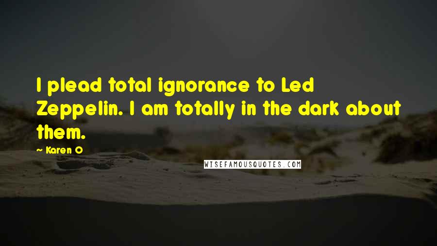 Karen O quotes: I plead total ignorance to Led Zeppelin. I am totally in the dark about them.