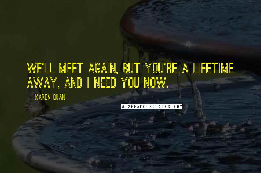 Karen Quan quotes: We'll meet again, but you're a lifetime away, and I need you now.