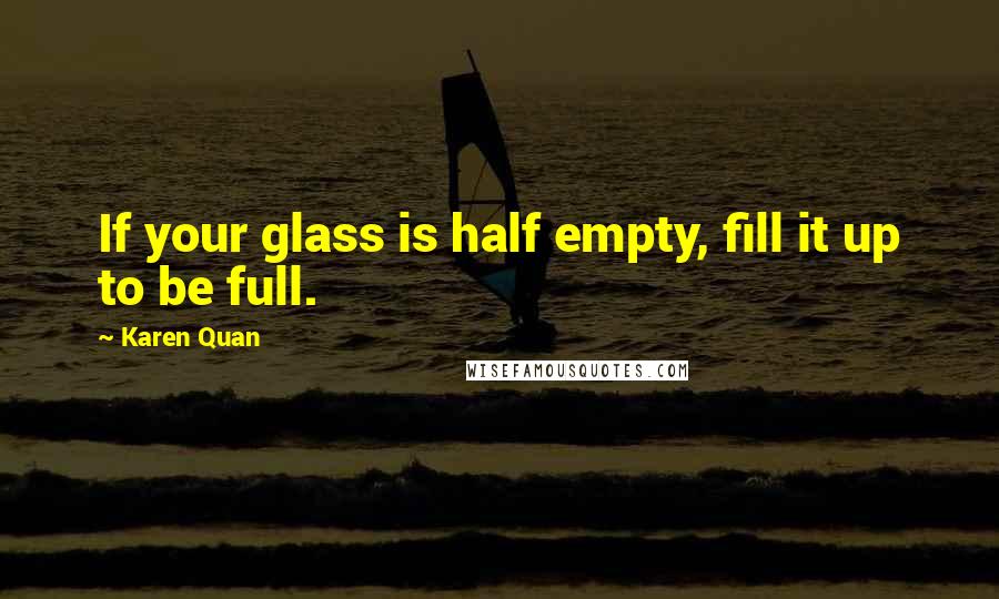 Karen Quan quotes: If your glass is half empty, fill it up to be full.