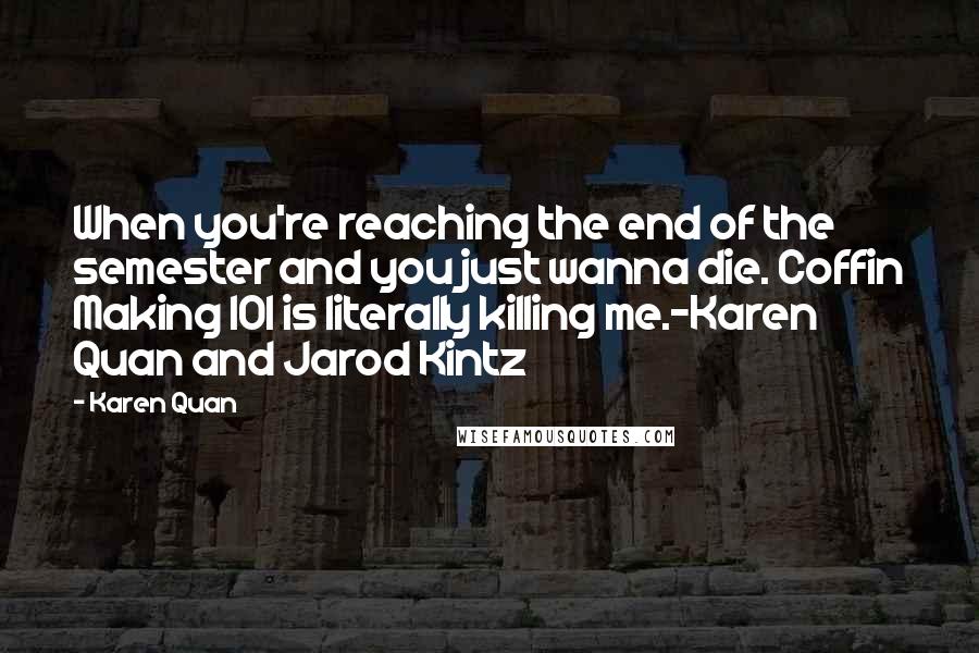 Karen Quan quotes: When you're reaching the end of the semester and you just wanna die. Coffin Making 101 is literally killing me.-Karen Quan and Jarod Kintz