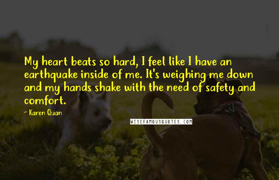 Karen Quan quotes: My heart beats so hard, I feel like I have an earthquake inside of me. It's weighing me down and my hands shake with the need of safety and comfort.