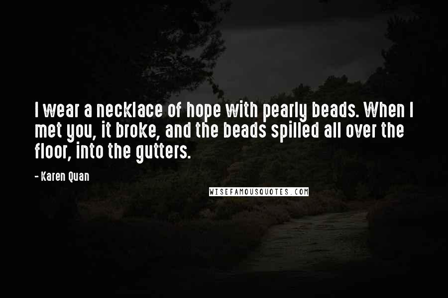 Karen Quan quotes: I wear a necklace of hope with pearly beads. When I met you, it broke, and the beads spilled all over the floor, into the gutters.