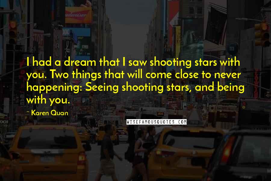 Karen Quan quotes: I had a dream that I saw shooting stars with you. Two things that will come close to never happening: Seeing shooting stars, and being with you.