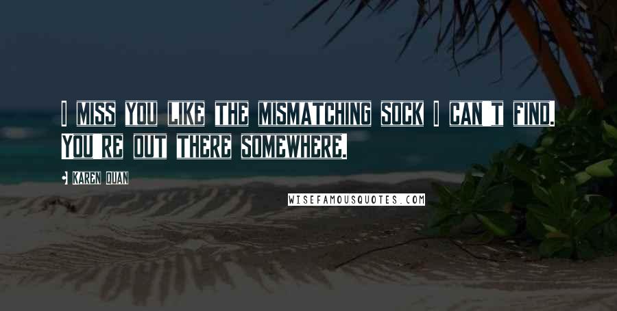 Karen Quan quotes: I miss you like the mismatching sock I can't find. You're out there somewhere.