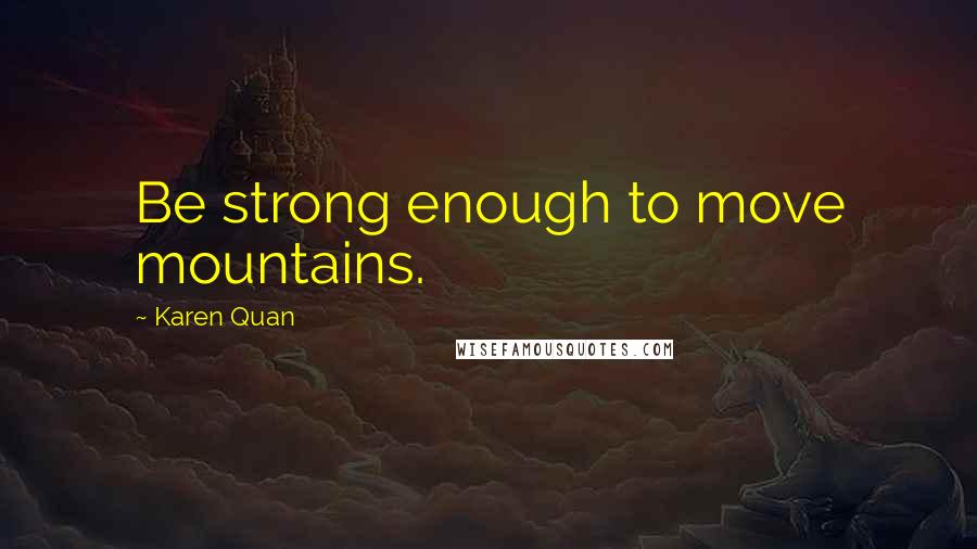 Karen Quan quotes: Be strong enough to move mountains.