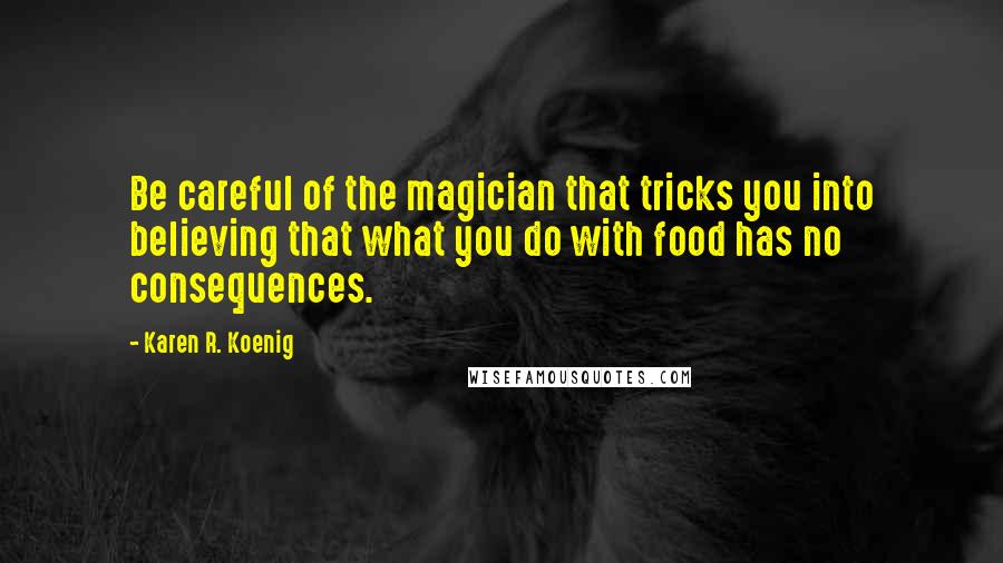 Karen R. Koenig quotes: Be careful of the magician that tricks you into believing that what you do with food has no consequences.