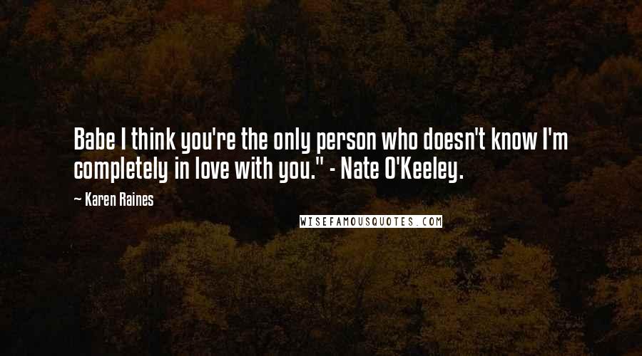 Karen Raines quotes: Babe I think you're the only person who doesn't know I'm completely in love with you." - Nate O'Keeley. Karen Raines quotes: Babe I think you're the only person who doesn't know I'm completely in love with you." - Nate O'Keeley.