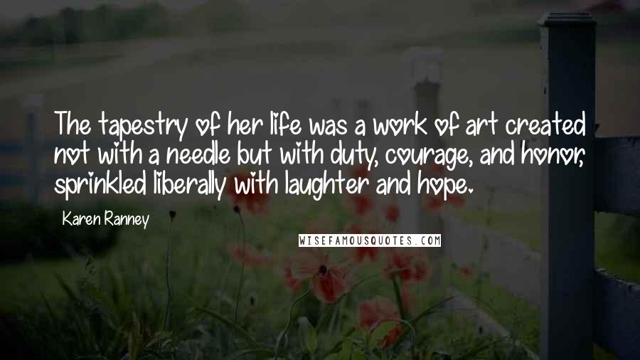 Karen Ranney quotes: The tapestry of her life was a work of art created not with a needle but with duty, courage, and honor, sprinkled liberally with laughter and hope.