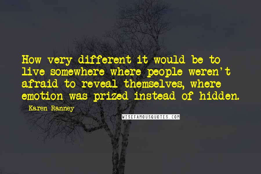 Karen Ranney quotes: How very different it would be to live somewhere where people weren't afraid to reveal themselves, where emotion was prized instead of hidden.
