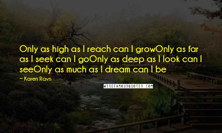 Karen Ravn quotes: Only as high as I reach can I growOnly as far as I seek can I goOnly as deep as I look can I seeOnly as much as I dream