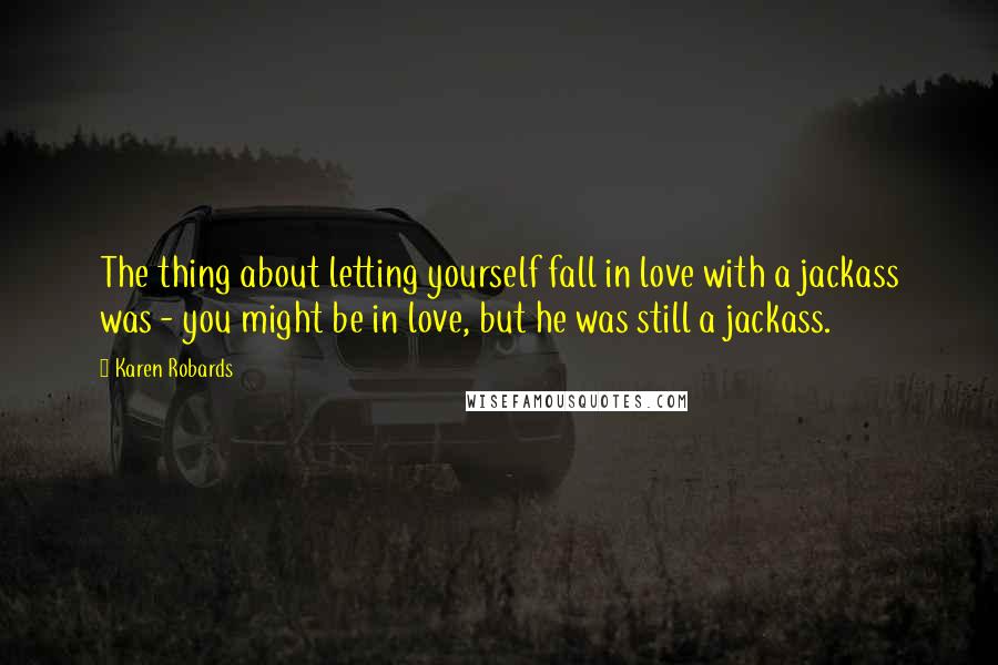 Karen Robards quotes: The thing about letting yourself fall in love with a jackass was - you might be in love, but he was still a jackass.