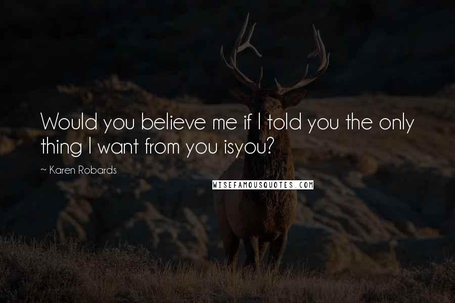 Karen Robards quotes: Would you believe me if I told you the only thing I want from you isyou?