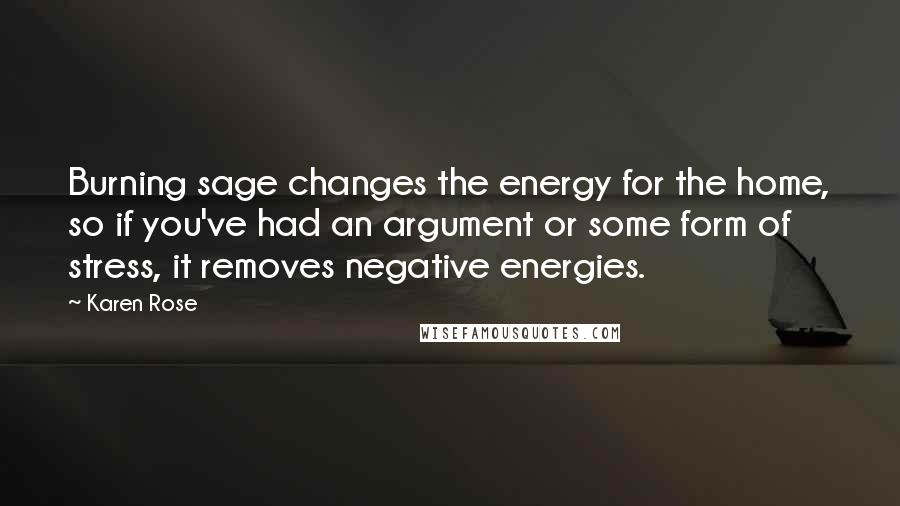 Karen Rose quotes: Burning sage changes the energy for the home, so if you've had an argument or some form of stress, it removes negative energies. Karen Rose quotes: Burning sage changes the energy for the home, so if you've had an argument or some form of stress, it removes negative energies.