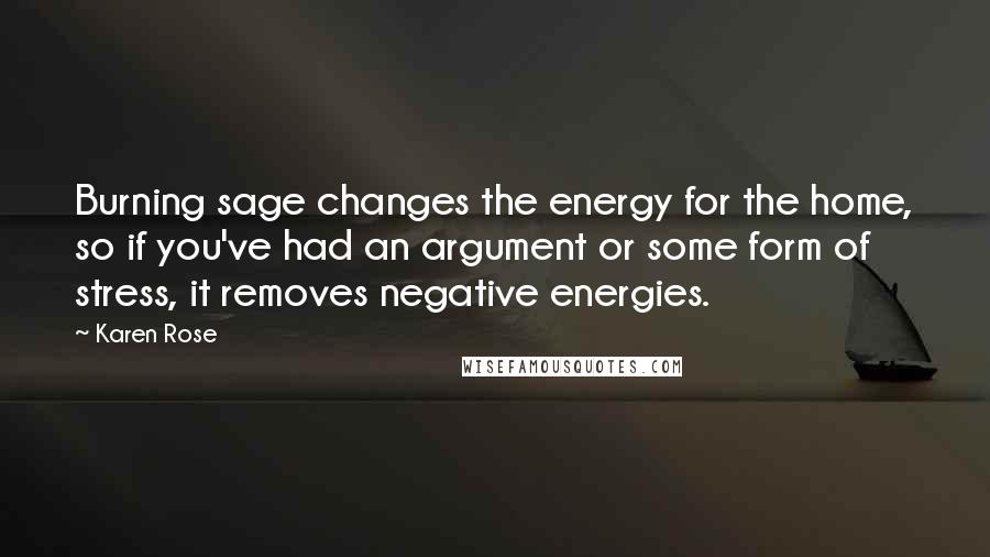 Karen Rose quotes: Burning sage changes the energy for the home, so if you've had an argument or some form of stress, it removes negative energies.