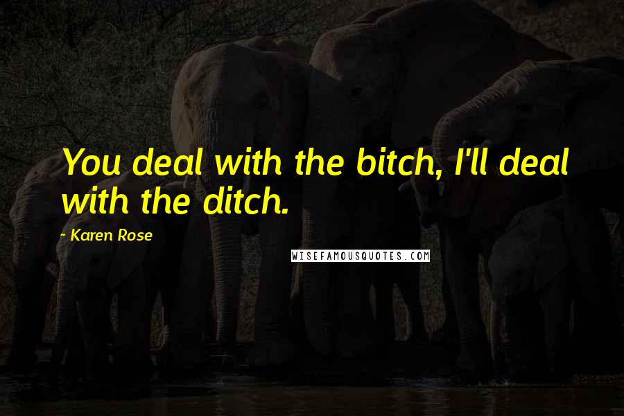 Karen Rose quotes: You deal with the bitch, I'll deal with the ditch.