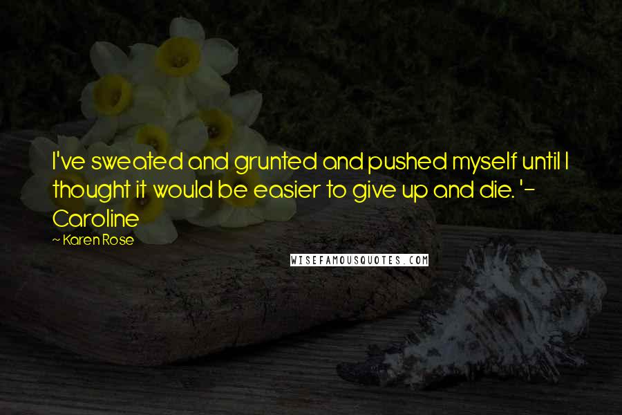 Karen Rose quotes: I've sweated and grunted and pushed myself until I thought it would be easier to give up and die. '- Caroline Karen Rose quotes: I've sweated and grunted and pushed myself until I thought it would be easier to give up and die. '- Caroline