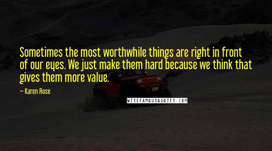 Karen Rose quotes: Sometimes the most worthwhile things are right in front of our eyes. We just make them hard because we think that gives them more value. Karen Rose quotes: Sometimes the most worthwhile things are right in front of our eyes. We just make them hard because we think that gives them more value.