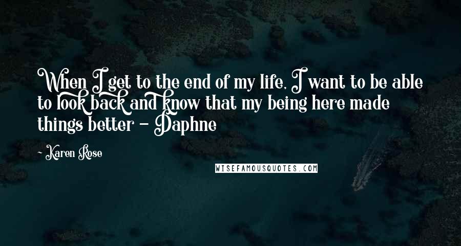 Karen Rose quotes: When I get to the end of my life, I want to be able to look back and know that my being here made things better - Daphne