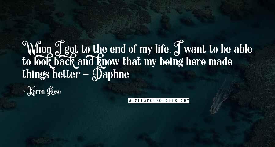 Karen Rose quotes: When I get to the end of my life, I want to be able to look back and know that my being here made things better - Daphne Karen Rose quotes: When I get to the end of my life, I want to be able to look back and know that my being here made things better - Daphne
