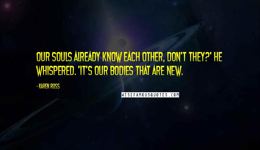 Karen Ross quotes: Our souls already know each other, don't they?' he whispered. 'It's our bodies that are new.
