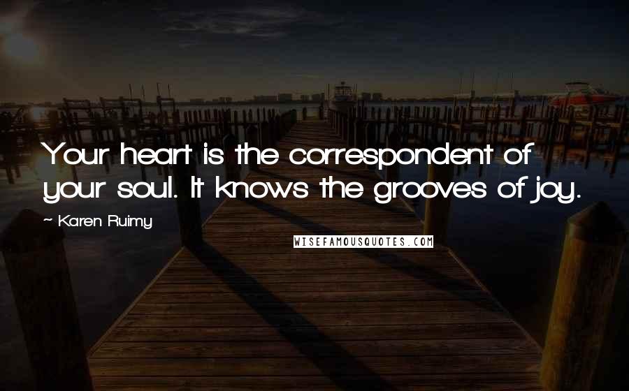 Karen Ruimy quotes: Your heart is the correspondent of your soul. It knows the grooves of joy.