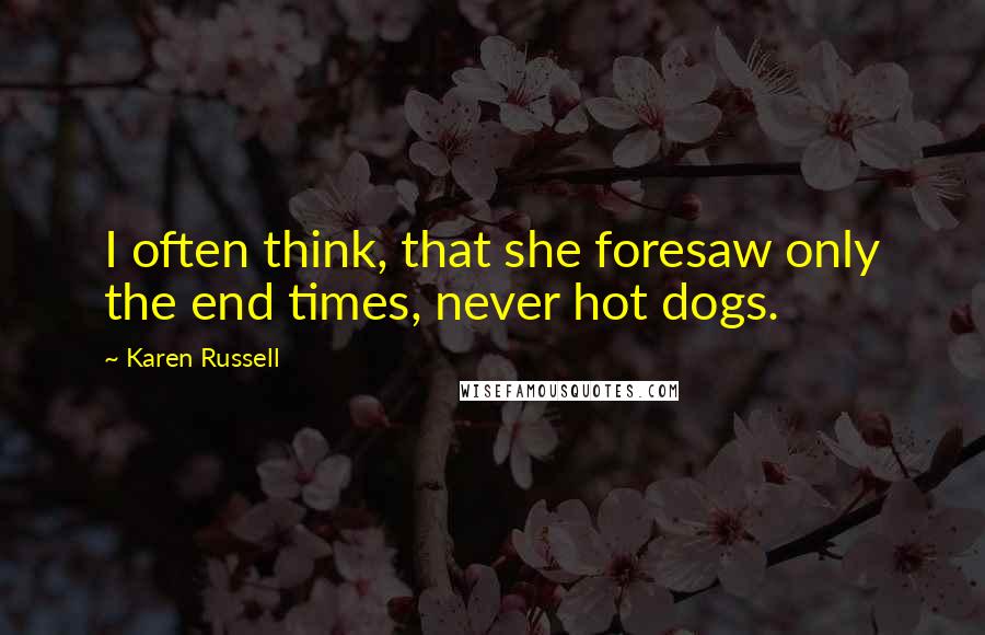 Karen Russell quotes: I often think, that she foresaw only the end times, never hot dogs.