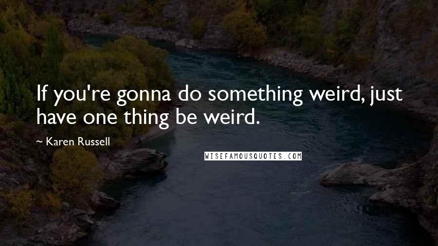 Karen Russell quotes: If you're gonna do something weird, just have one thing be weird.