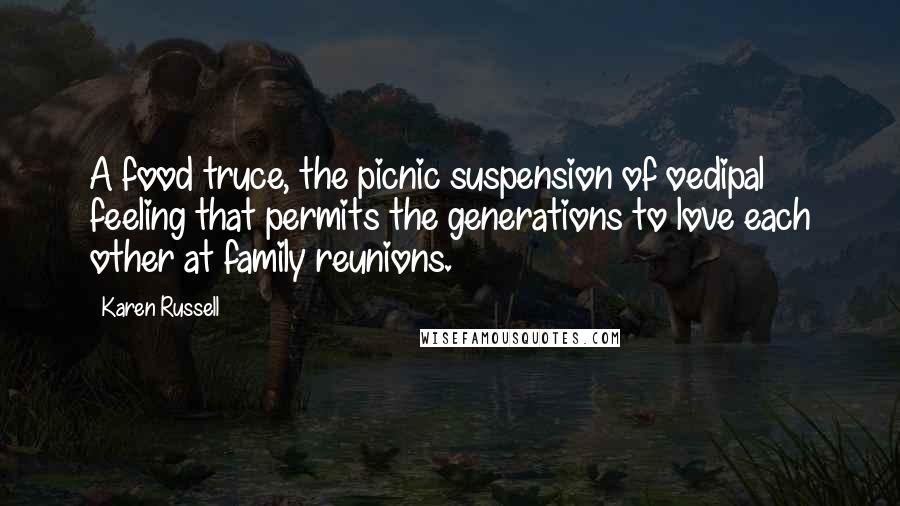 Karen Russell quotes: A food truce, the picnic suspension of oedipal feeling that permits the generations to love each other at family reunions.