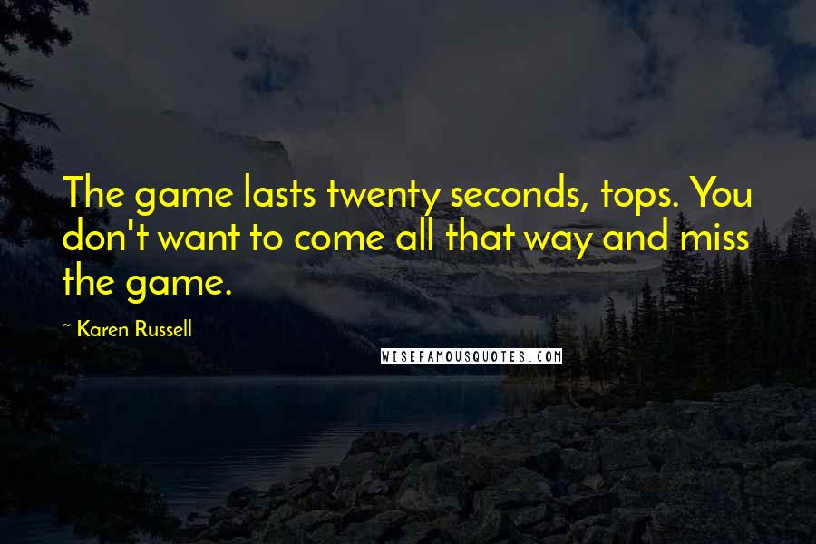 Karen Russell quotes: The game lasts twenty seconds, tops. You don't want to come all that way and miss the game.