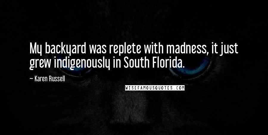 Karen Russell quotes: My backyard was replete with madness, it just grew indigenously in South Florida.