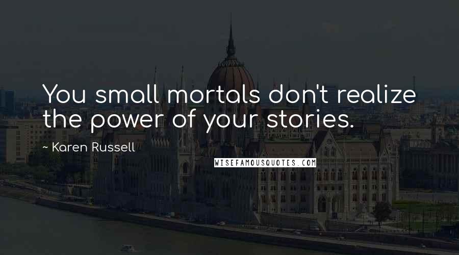 Karen Russell quotes: You small mortals don't realize the power of your stories.