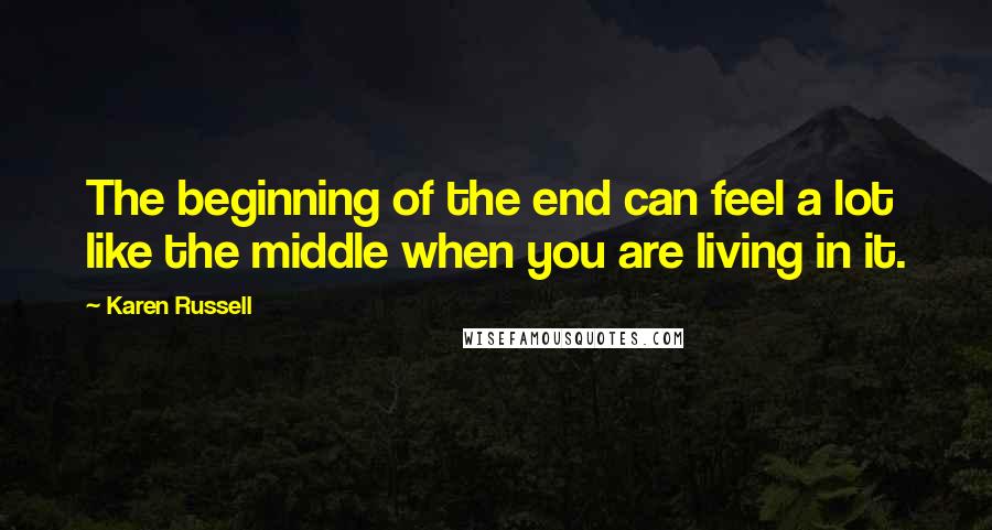 Karen Russell quotes: The beginning of the end can feel a lot like the middle when you are living in it.