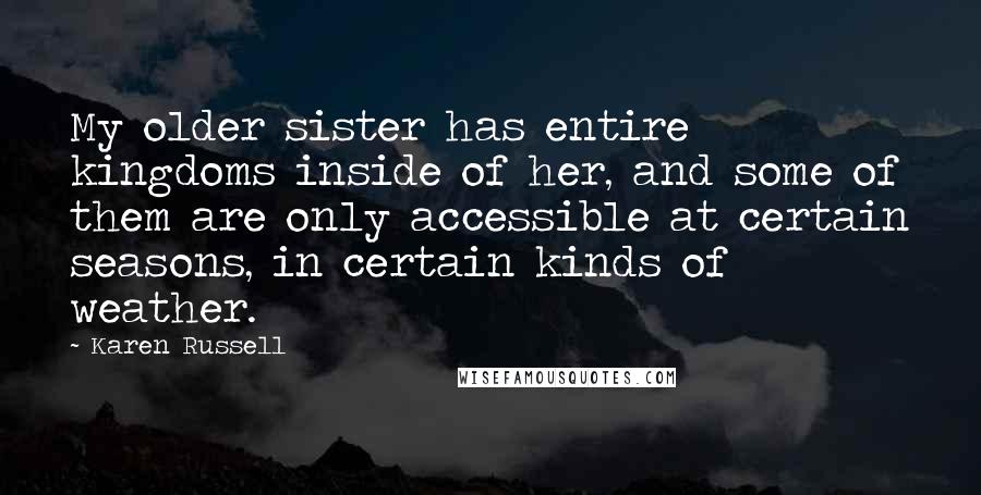 Karen Russell quotes: My older sister has entire kingdoms inside of her, and some of them are only accessible at certain seasons, in certain kinds of weather. Karen Russell quotes: My older sister has entire kingdoms inside of her, and some of them are only accessible at certain seasons, in certain kinds of weather.