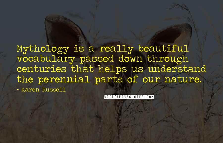 Karen Russell quotes: Mythology is a really beautiful vocabulary passed down through centuries that helps us understand the perennial parts of our nature. Karen Russell quotes: Mythology is a really beautiful vocabulary passed down through centuries that helps us understand the perennial parts of our nature.