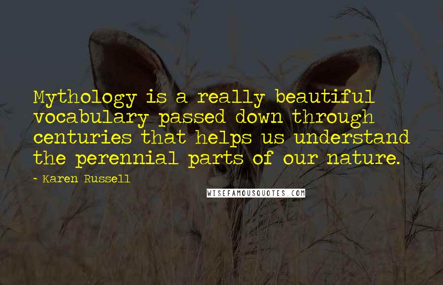 Karen Russell quotes: Mythology is a really beautiful vocabulary passed down through centuries that helps us understand the perennial parts of our nature.