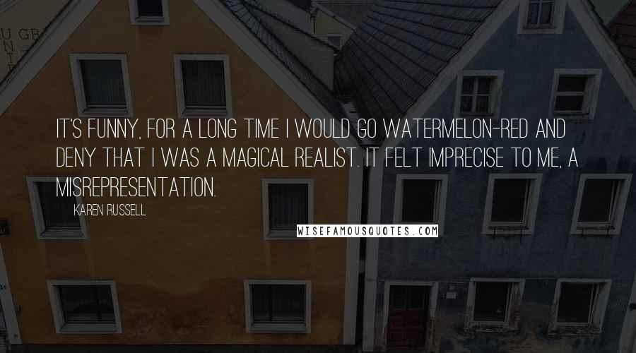 Karen Russell quotes: It's funny, for a long time I would go watermelon-red and deny that I was a magical realist. It felt imprecise to me, a misrepresentation. Karen Russell quotes: It's funny, for a long time I would go watermelon-red and deny that I was a magical realist. It felt imprecise to me, a misrepresentation.
